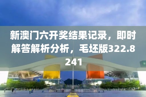 新澳门六开奖结果记录，即时解答解析分析，毛坯版322.8241