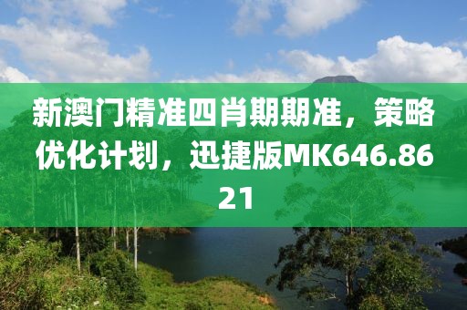 新澳门精准四肖期期准，策略优化计划，迅捷版MK646.8621