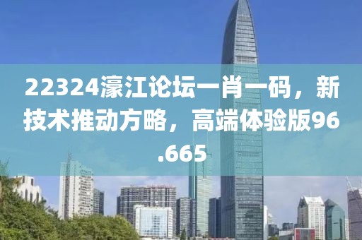 22324濠江论坛一肖一码，新技术推动方略，高端体验版96.665