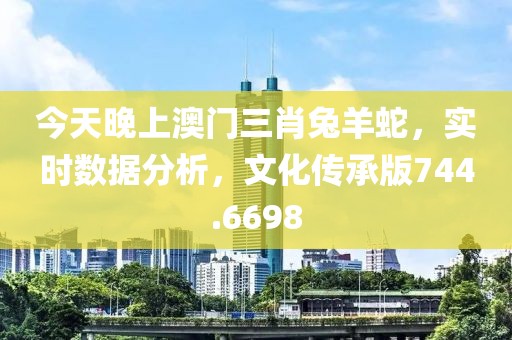 今天晚上澳门三肖兔羊蛇，实时数据分析，文化传承版744.6698