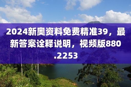 2024新奥资料免费精准39，最新答案诠释说明，视频版880.2253