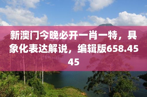 新澳门今晚必开一肖一特，具象化表达解说，编辑版658.4545