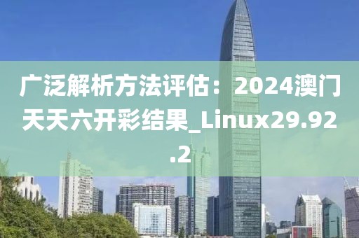 广泛解析方法评估：2024澳门天天六开彩结果_Linux29.92.2