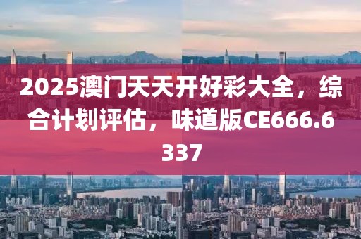 2025澳门天天开好彩大全，综合计划评估，味道版CE666.6337