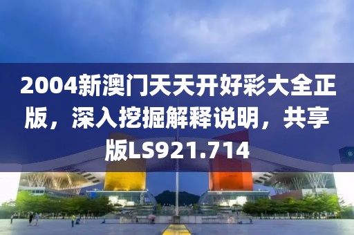 2004新澳门天天开好彩大全正版，深入挖掘解释说明，共享版LS921.714