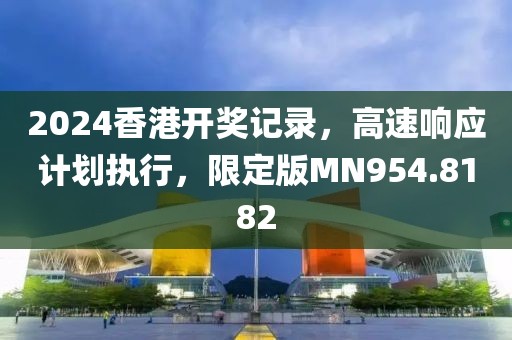 2024香港开奖记录，高速响应计划执行，限定版MN954.8182