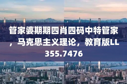 管家婆期期四肖四码中特管家，马克思主义理论，教育版LL355.7476