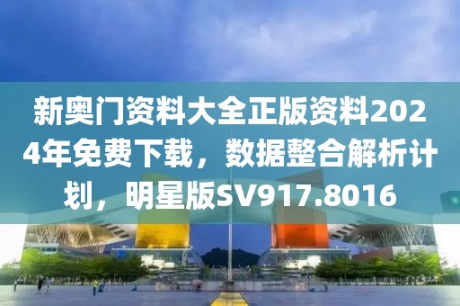 新奥门资料大全正版资料2024年免费下载，数据整合解析计划，明星版SV917.8016