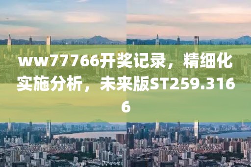 ww77766开奖记录，精细化实施分析，未来版ST259.3166