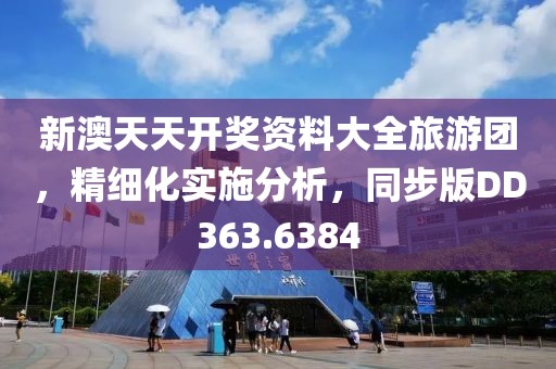 新澳天天开奖资料大全旅游团，精细化实施分析，同步版DD363.6384