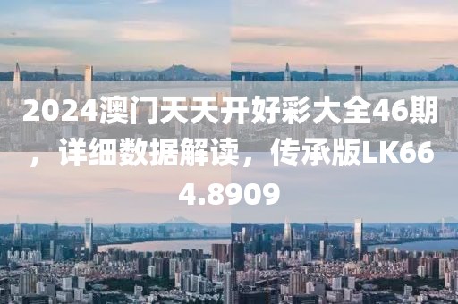 2024澳门天天开好彩大全46期，详细数据解读，传承版LK664.8909