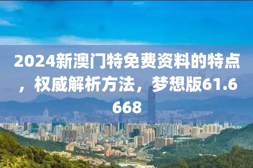 2024新澳门特免费资料的特点，权威解析方法，梦想版61.6668