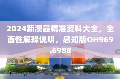 2024新澳最精准资料大全，全面性解释说明，感知版OH969.6988