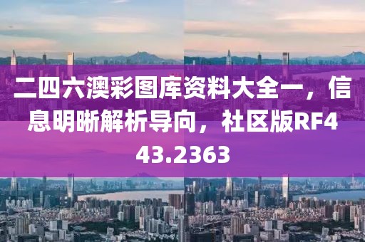 二四六澳彩图库资料大全一，信息明晰解析导向，社区版RF443.2363