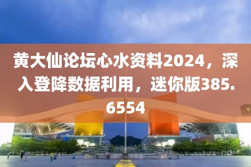 黄大仙论坛心水资料2024，深入登降数据利用，迷你版385.6554