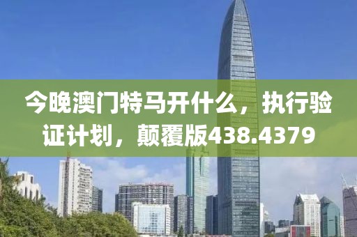 今晚澳门特马开什么，执行验证计划，颠覆版438.4379