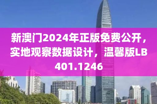 新澳门2024年正版免费公开，实地观察数据设计，温馨版LB401.1246