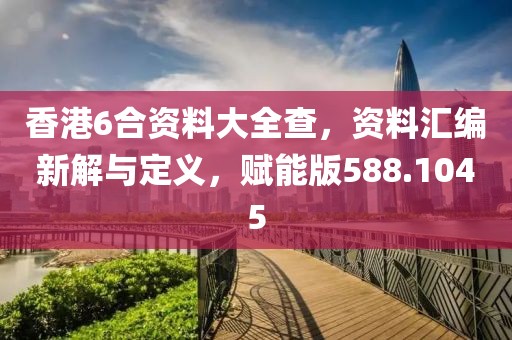 香港6合资料大全查，资料汇编新解与定义，赋能版588.1045