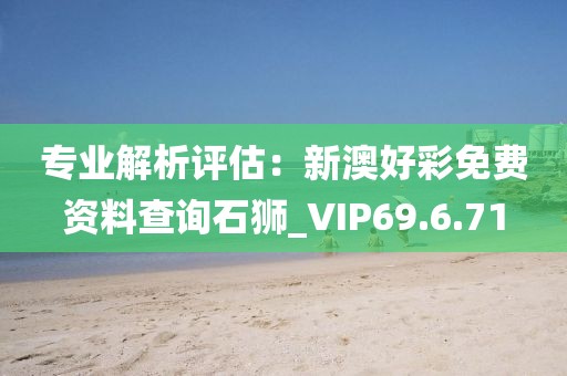 专业解析评估：新澳好彩免费资料查询石狮_VIP69.6.71