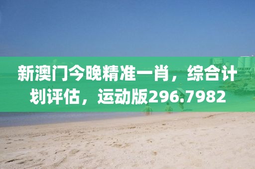 新澳门今晚精准一肖，综合计划评估，运动版296.7982