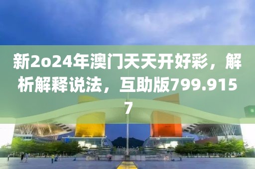 新2o24年澳门天天开好彩，解析解释说法，互助版799.9157