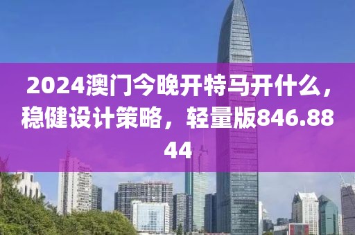 2024澳门今晚开特马开什么，稳健设计策略，轻量版846.8844