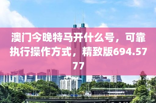 澳门今晚特马开什么号，可靠执行操作方式，精致版694.5777