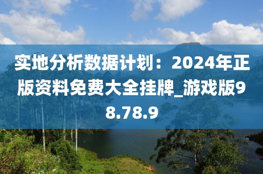 实地分析数据计划：2024年正版资料免费大全挂牌_游戏版98.78.9