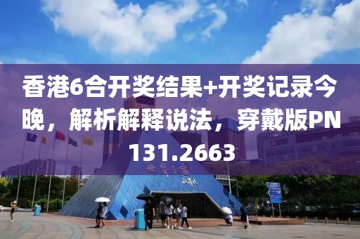 香港6合开奖结果+开奖记录今晚，解析解释说法，穿戴版PN131.2663