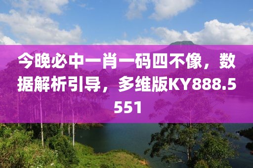 今晚必中一肖一码四不像，数据解析引导，多维版KY888.5551