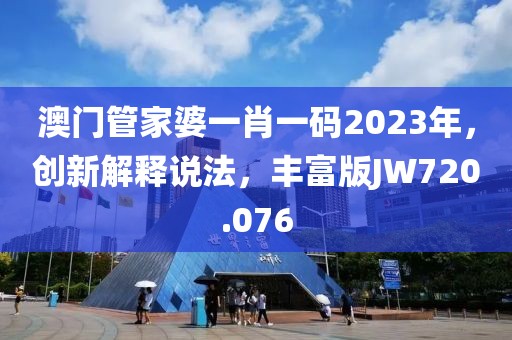 澳门管家婆一肖一码2023年，创新解释说法，丰富版JW720.076