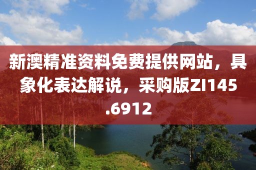 新澳精准资料免费提供网站，具象化表达解说，采购版ZI145.6912