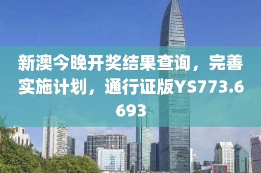 新澳今晚开奖结果查询，完善实施计划，通行证版YS773.6693