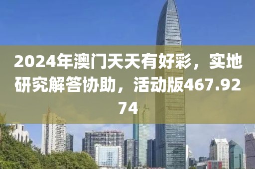 2024年澳门天天有好彩，实地研究解答协助，活动版467.9274