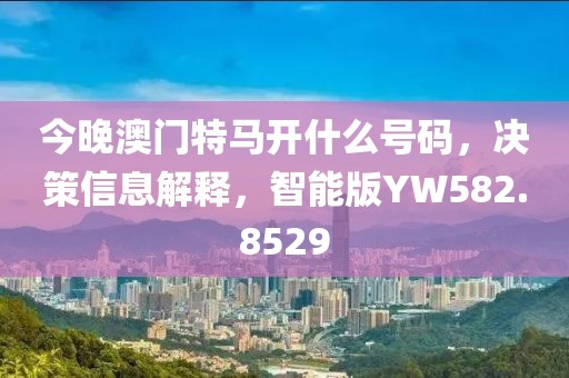 今晚澳门特马开什么号码，决策信息解释，智能版YW582.8529