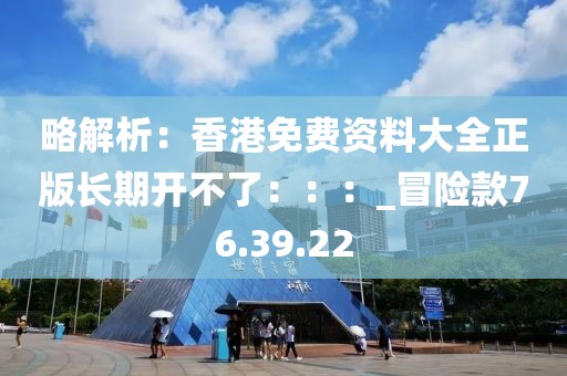 略解析：香港免费资料大全正版长期开不了：：：_冒险款76.39.22