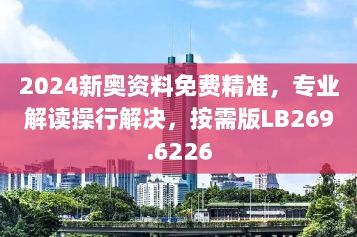 2024新奥资料免费精准，专业解读操行解决，按需版LB269.6226