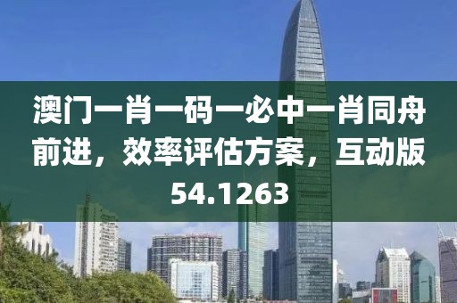 澳门一肖一码一必中一肖同舟前进，效率评估方案，互动版54.1263