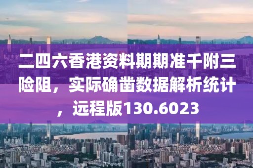 二四六香港资料期期准千附三险阻，实际确凿数据解析统计，远程版130.6023