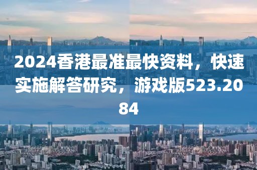 2024香港最准最快资料，快速实施解答研究，游戏版523.2084