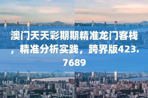 澳门天天彩期期精准龙门客栈，精准分析实践，跨界版423.7689