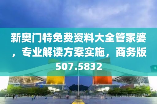 新奥门特免费资料大全管家婆，专业解读方案实施，商务版507.5832