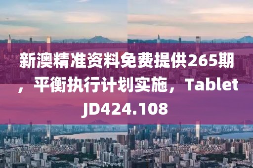 新澳精准资料免费提供265期，平衡执行计划实施，TabletJD424.108