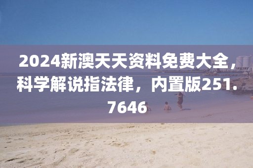 2024新澳天天资料免费大全，科学解说指法律，内置版251.7646