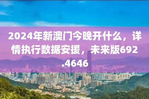 2024年新澳门今晚开什么，详情执行数据安援，未来版692.4646