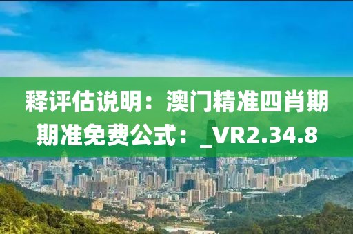 释评估说明：澳门精准四肖期期准免费公式：_VR2.34.8