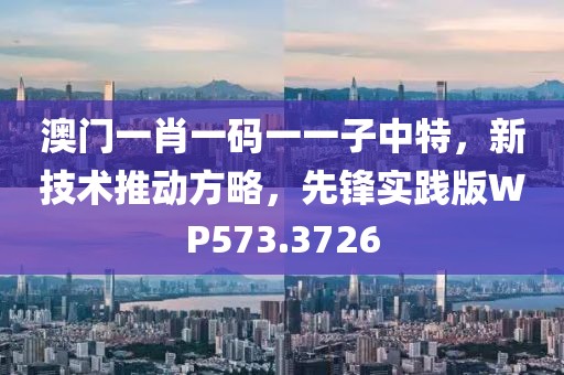 澳门一肖一码一一子中特，新技术推动方略，先锋实践版WP573.3726