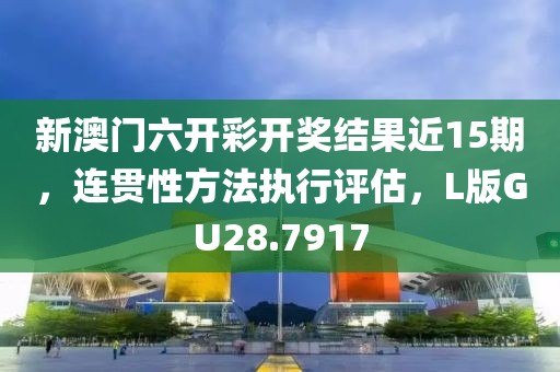 新澳门六开彩开奖结果近15期，连贯性方法执行评估，L版GU28.7917