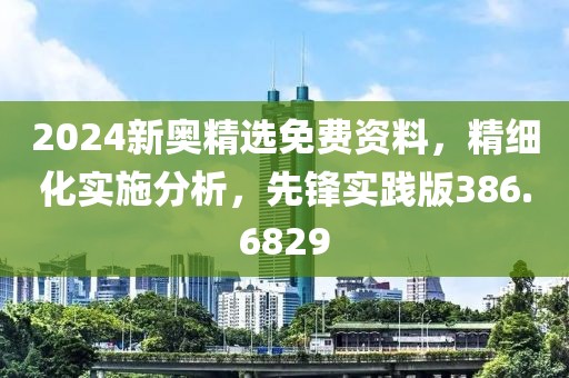 2024新奥精选免费资料，精细化实施分析，先锋实践版386.6829