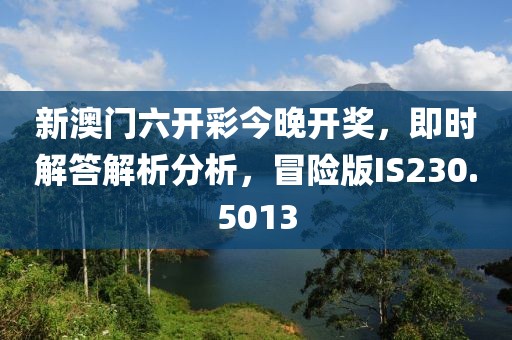 新澳门六开彩今晚开奖，即时解答解析分析，冒险版IS230.5013